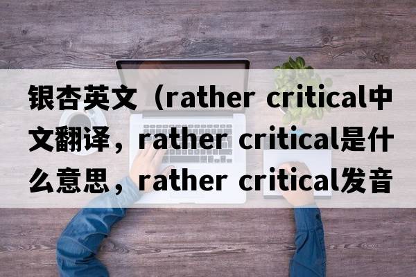 銀杏英文（rather critical中文翻譯，rather critical是什么意思，rather critical發(fā)音、用法及例句）
