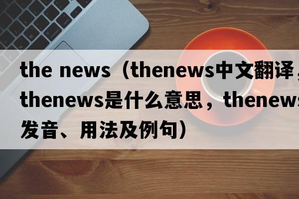 the news（thenews中文翻譯，thenews是什么意思，thenews發(fā)音、用法及例句）