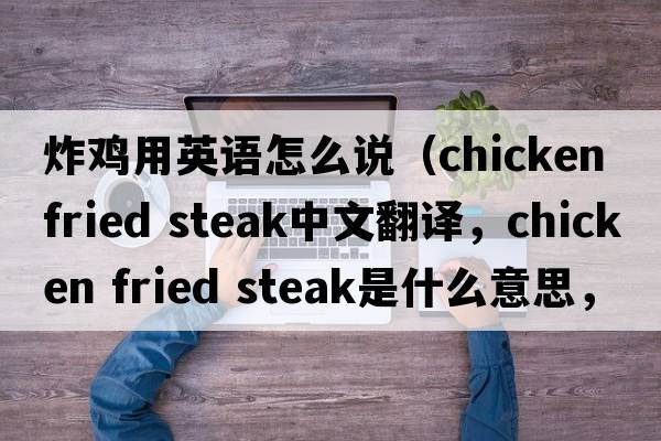 炸雞用英語(yǔ)怎么說(shuō)（chicken fried steak中文翻譯，chicken fried steak是什么意思，chicken fried steak發(fā)音、用法及例句）