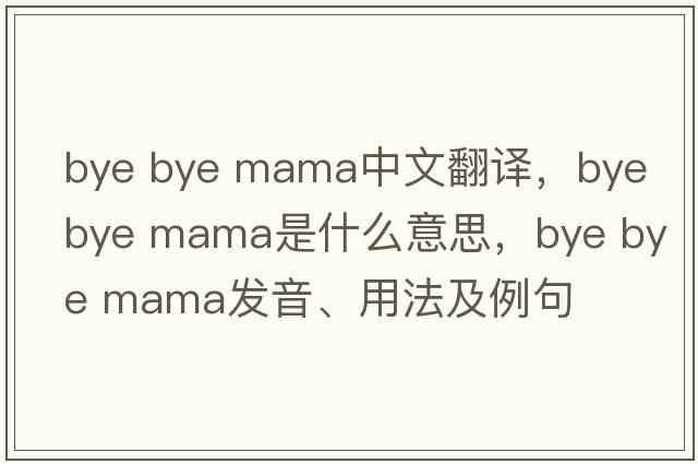 bye bye mama中文翻譯，bye bye mama是什么意思，bye bye mama發(fā)音、用法及例句