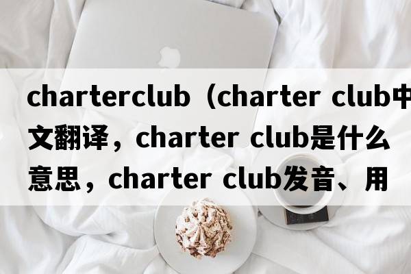 charterclub（charter club中文翻譯，charter club是什么意思，charter club發(fā)音、用法及例句）
