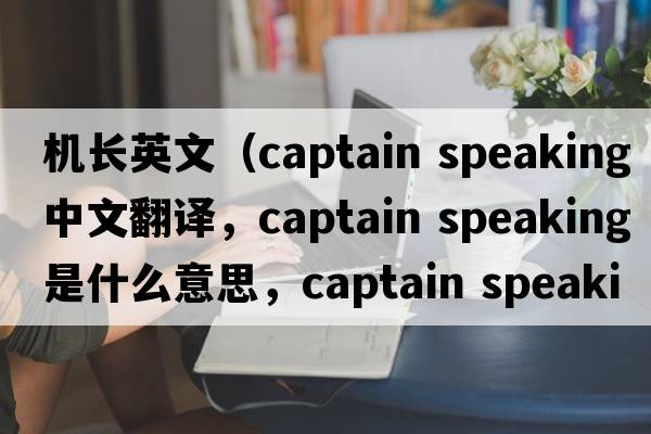 機長(cháng)英文（captain speaking中文翻譯，captain speaking是什么意思，captain speaking發(fā)音、用法及例句）