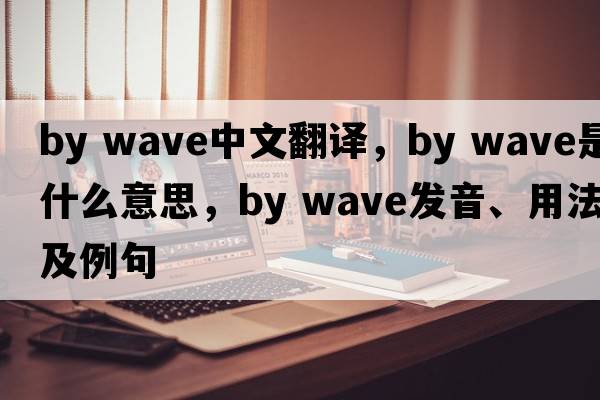 by wave中文翻譯，by wave是什么意思，by wave發(fā)音、用法及例句
