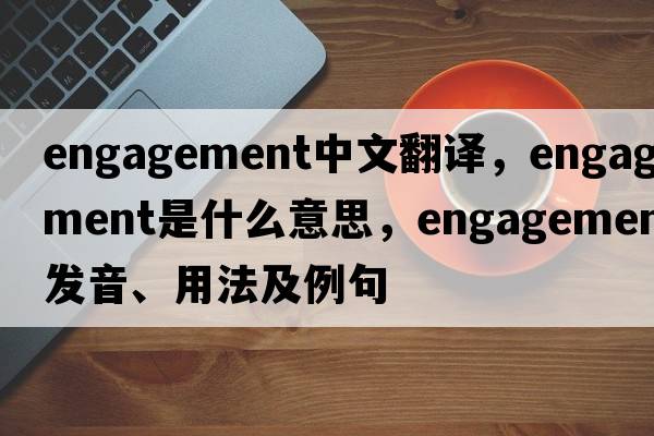 engagement中文翻譯，engagement是什么意思，engagement發(fā)音、用法及例句