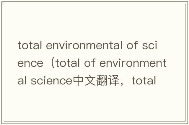 total environmental of science（total of environmental science中文翻譯，total of environmental science是什么意