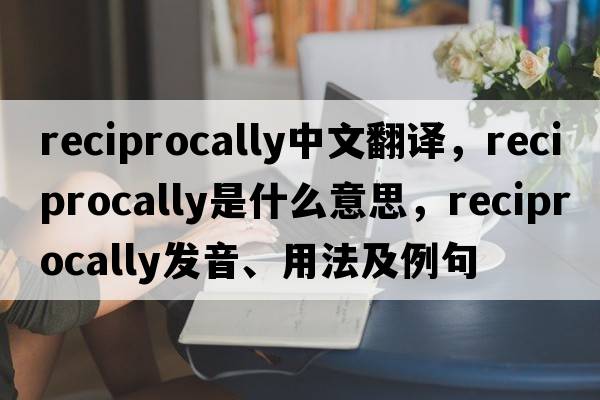 reciprocally中文翻譯，reciprocally是什么意思，reciprocally發(fā)音、用法及例句