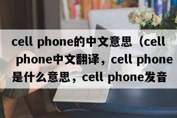 cell phone的中文意思（cell phone中文翻譯，cell phone是什么意思，cell phone發(fā)音、用法及例句）