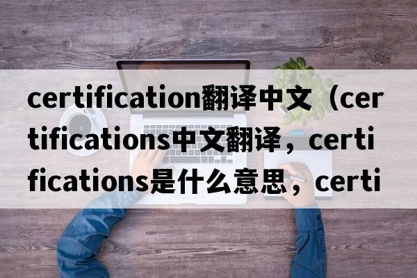 certification翻譯中文（certifications中文翻譯，certifications是什么意思，certifications發(fā)音、用法及例句）