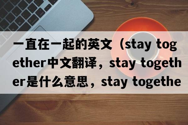一直在一起的英文（stay together中文翻譯，stay together是什么意思，stay together發(fā)音、用法及例句）