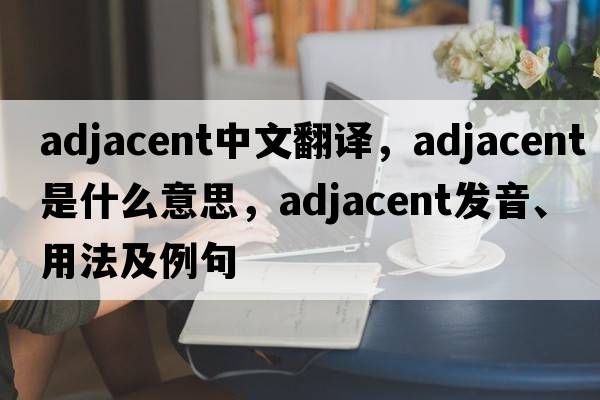 adjacent中文翻譯，adjacent是什么意思，adjacent發(fā)音、用法及例句