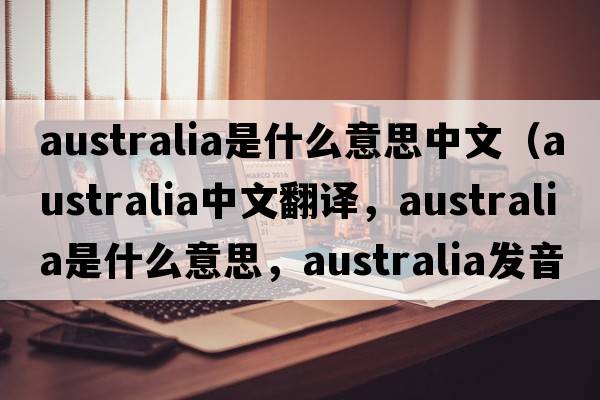 australia是什么意思中文（Australia中文翻譯，Australia是什么意思，Australia發(fā)音、用法及例句）