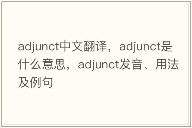 adjunct中文翻譯，adjunct是什么意思，adjunct發(fā)音、用法及例句