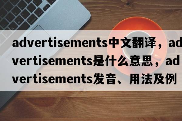 advertisements中文翻譯，advertisements是什么意思，advertisements發(fā)音、用法及例句