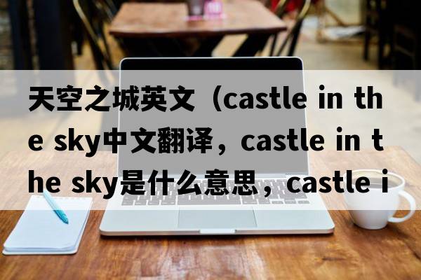 天空之城英文（castle in the sky中文翻譯，castle in the sky是什么意思，castle in the sky發(fā)音、用法及例句）