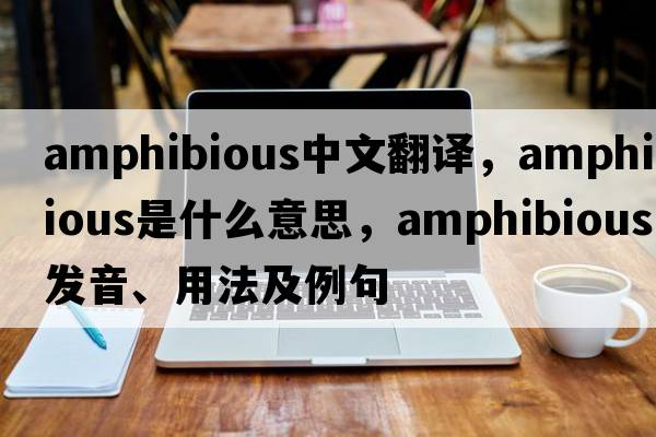 amphibious中文翻譯，amphibious是什么意思，amphibious發(fā)音、用法及例句