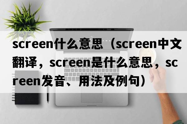 screen什么意思（screen中文翻譯，screen是什么意思，screen發(fā)音、用法及例句）