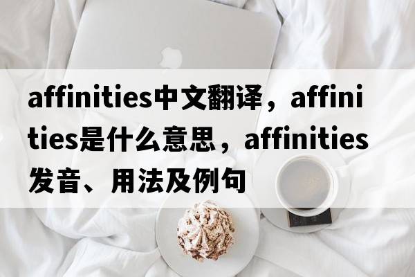 affinities中文翻譯，affinities是什么意思，affinities發(fā)音、用法及例句