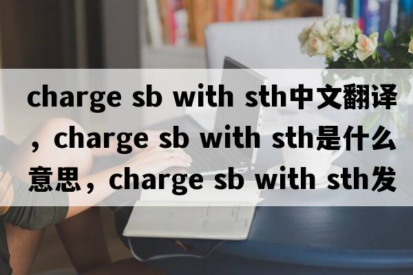 charge sb with sth中文翻譯，charge sb with sth是什么意思，charge sb with sth發(fā)音、用法及例句