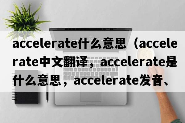 accelerate什么意思（accelerate中文翻譯，accelerate是什么意思，accelerate發(fā)音、用法及例句）