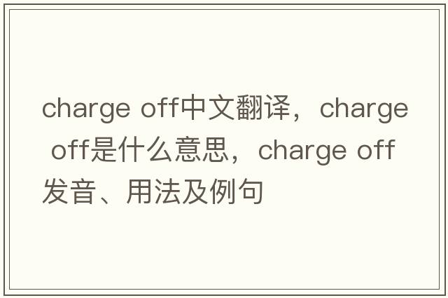 charge off中文翻譯，charge off是什么意思，charge off發(fā)音、用法及例句