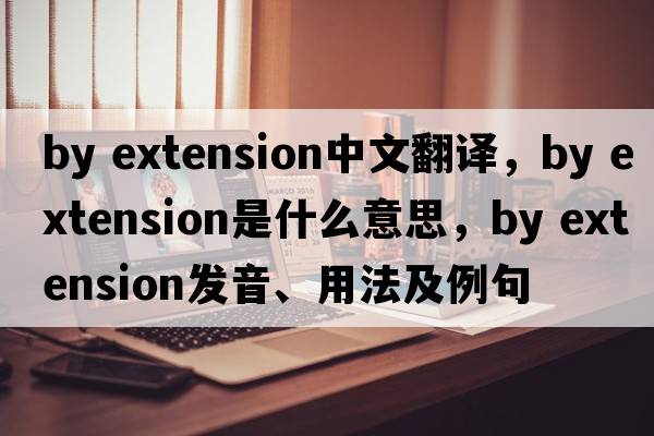 by extension中文翻譯，by extension是什么意思，by extension發(fā)音、用法及例句