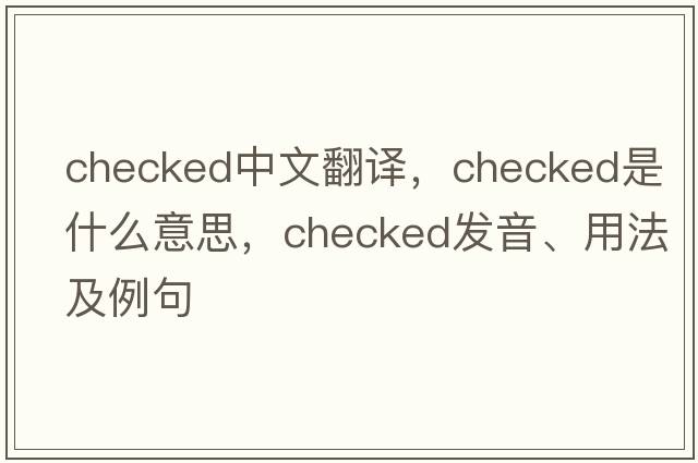 checked中文翻譯，checked是什么意思，checked發(fā)音、用法及例句