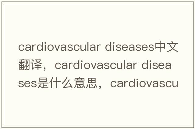 cardiovascular diseases中文翻譯，cardiovascular diseases是什么意思，cardiovascular diseases發(fā)音、用法及例句