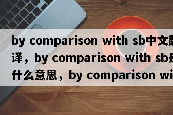 by comparison with sb中文翻譯，by comparison with sb是什么意思，by comparison with sb發(fā)音、用法及例句