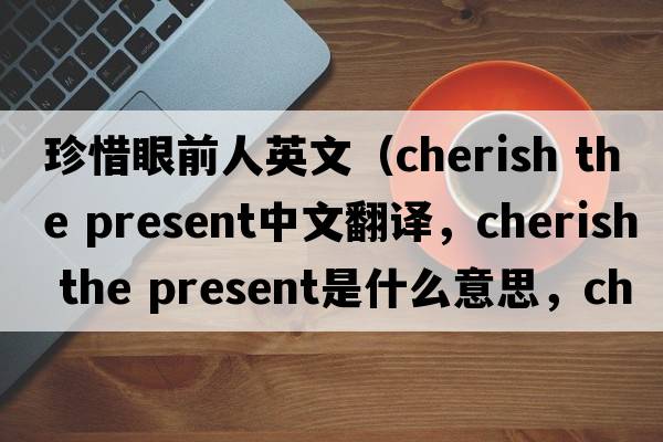 珍惜眼前人英文（cherish the present中文翻譯，cherish the present是什么意思，cherish the present發(fā)音、用法及例句）