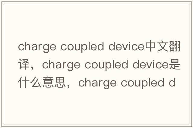 charge coupled device中文翻譯，charge coupled device是什么意思，charge coupled device發(fā)音、用法及例句