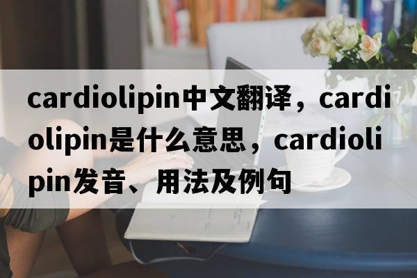 cardiolipin中文翻譯，cardiolipin是什么意思，cardiolipin發(fā)音、用法及例句