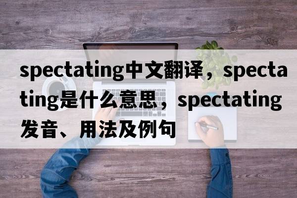spectating中文翻譯，spectating是什么意思，spectating發(fā)音、用法及例句