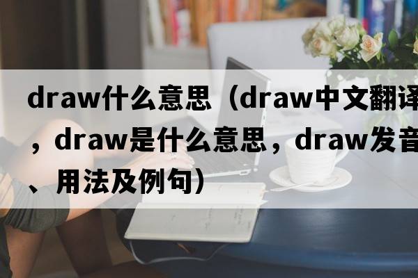 draw什么意思（draw中文翻譯，draw是什么意思，draw發(fā)音、用法及例句）