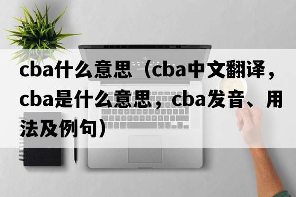 cba什么意思（cba中文翻譯，cba是什么意思，cba發(fā)音、用法及例句）