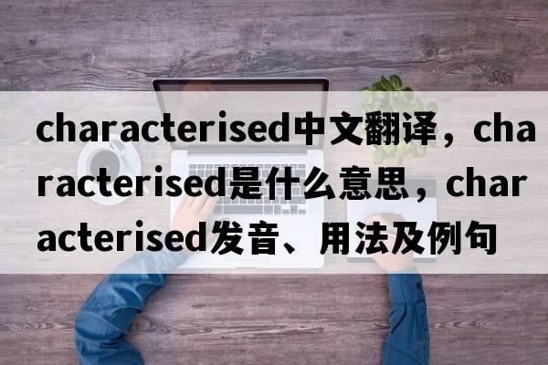 characterised中文翻譯，characterised是什么意思，characterised發(fā)音、用法及例句