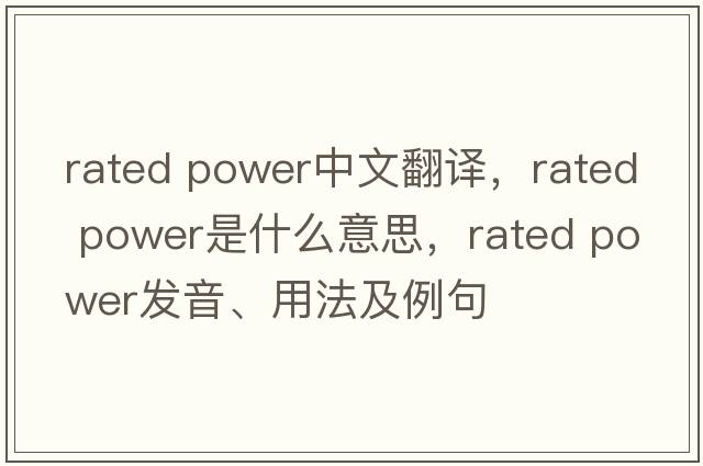 rated power中文翻譯，rated power是什么意思，rated power發(fā)音、用法及例句
