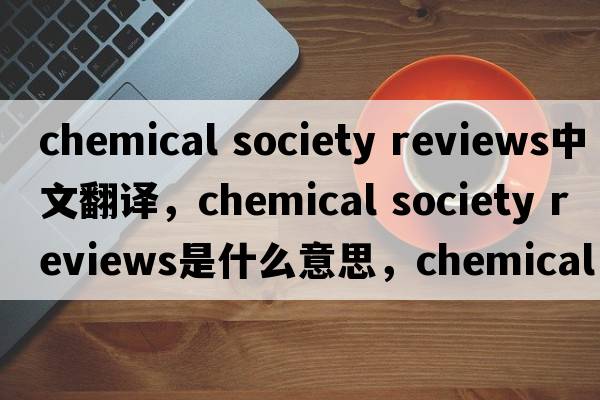 chemical society reviews中文翻譯，chemical society reviews是什么意思，chemical society reviews發(fā)音、用法及例句