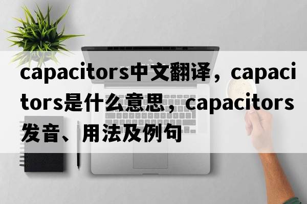 capacitors中文翻譯，capacitors是什么意思，capacitors發(fā)音、用法及例句