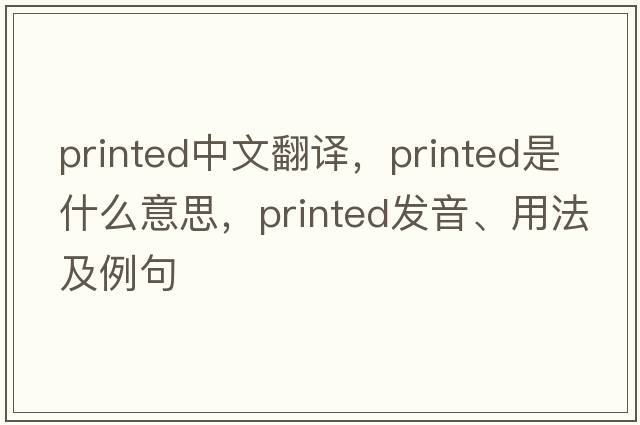 printed中文翻譯，printed是什么意思，printed發(fā)音、用法及例句