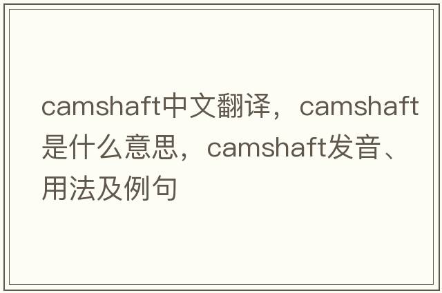 camshaft中文翻譯，camshaft是什么意思，camshaft發(fā)音、用法及例句