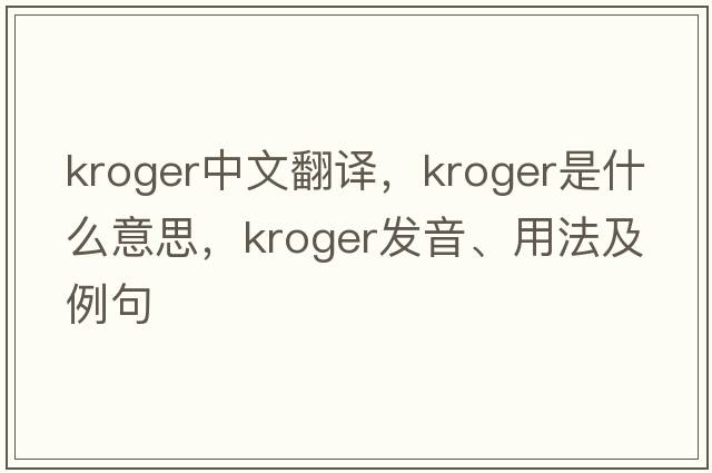 Kroger中文翻譯，Kroger是什么意思，Kroger發(fā)音、用法及例句