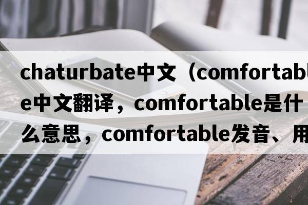 chaturbate中文（comfortable中文翻譯，comfortable是什么意思，comfortable發(fā)音、用法及例句）