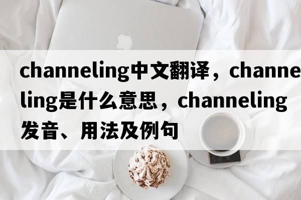 channeling中文翻譯，channeling是什么意思，channeling發(fā)音、用法及例句