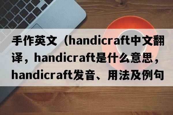 手作英文（handicraft中文翻譯，handicraft是什么意思，handicraft發(fā)音、用法及例句）