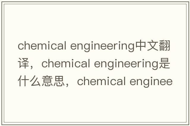 chemical engineering中文翻譯，chemical engineering是什么意思，chemical engineering發(fā)音、用法及例句