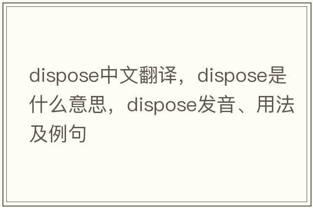 dispose中文翻譯，dispose是什么意思，dispose發(fā)音、用法及例句