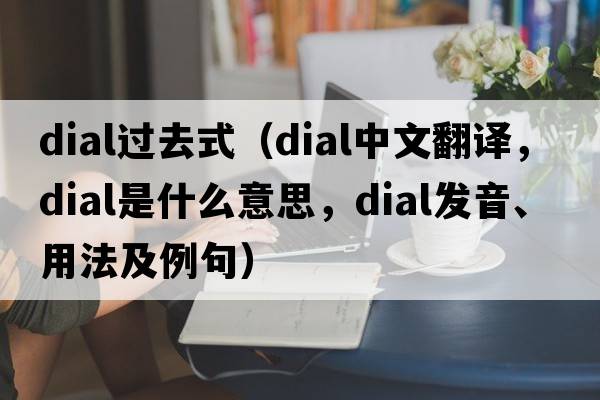 dial過(guò)去式（dial中文翻譯，dial是什么意思，dial發(fā)音、用法及例句）