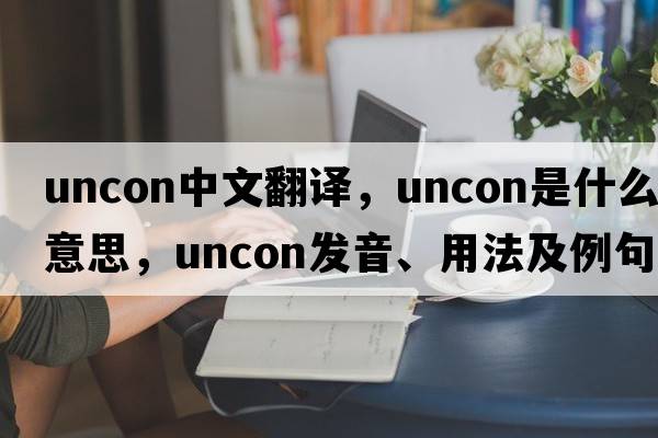 uncon中文翻譯，uncon是什么意思，uncon發(fā)音、用法及例句