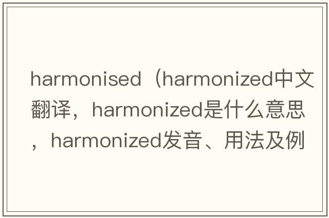 harmonised（harmonized中文翻譯，harmonized是什么意思，harmonized發(fā)音、用法及例句）