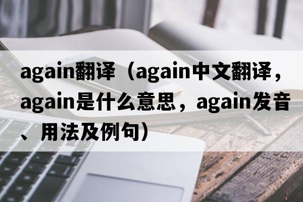 again翻譯（again中文翻譯，again是什么意思，again發(fā)音、用法及例句）